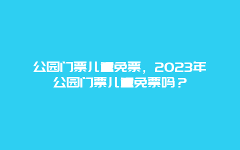 公园门票儿童免票，2024年公园门票儿童免票吗？