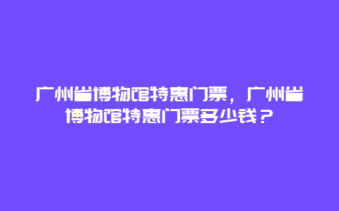 广州省博物馆特惠门票，广州省博物馆特惠门票多少钱？