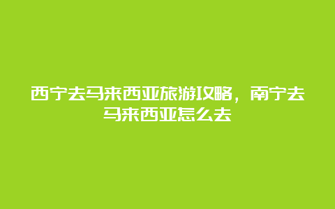 西宁去马来西亚旅游攻略，南宁去马来西亚怎么去