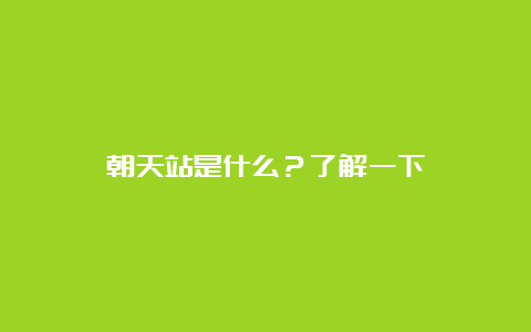 朝天站是什么？了解一下