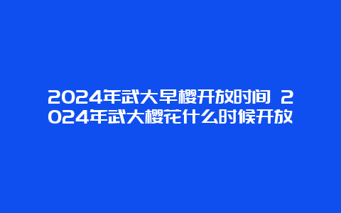 2024年武大早樱开放时间 2024年武大樱花什么时候开放