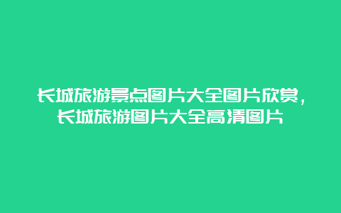 长城旅游景点图片大全图片欣赏，长城旅游图片大全高清图片