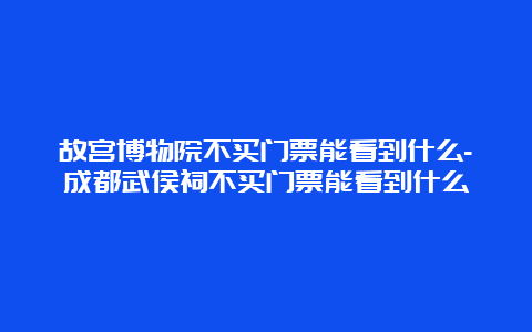 故宫博物院不买门票能看到什么-成都武侯祠不买门票能看到什么