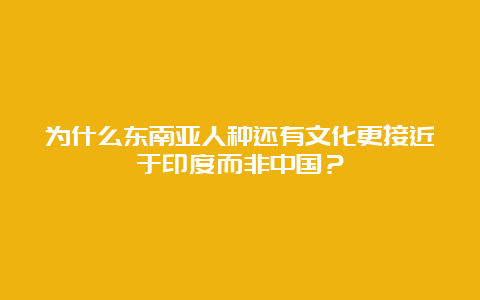 为什么东南亚人种还有文化更接近于印度而非中国？