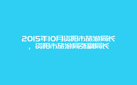 2015年10月资阳市旅游局长，资阳市旅游局张副局长