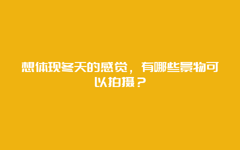 想体现冬天的感觉，有哪些景物可以拍摄？