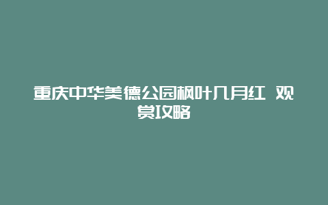 重庆中华美德公园枫叶几月红 观赏攻略