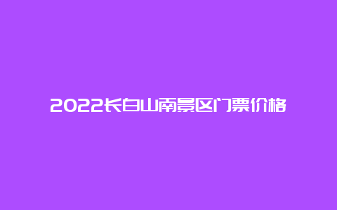 2022长白山南景区门票价格