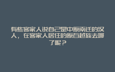 有些客家人说自己是中原南迁的汉人，在客家人居住的原百越族去哪了呢？