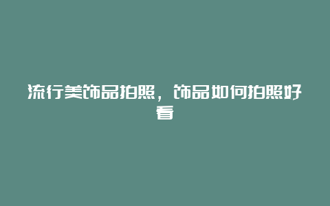 流行美饰品拍照，饰品如何拍照好看