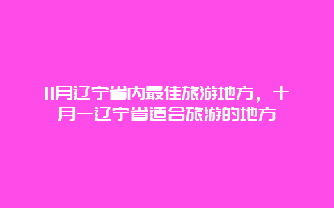 11月辽宁省内最佳旅游地方，十月一辽宁省适合旅游的地方