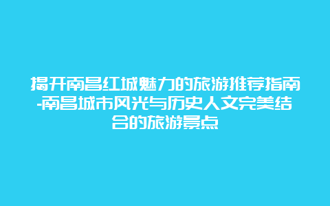 揭开南昌红城魅力的旅游推荐指南-南昌城市风光与历史人文完美结合的旅游景点