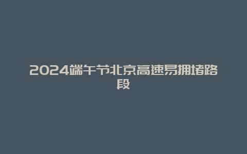 2024端午节北京高速易拥堵路段