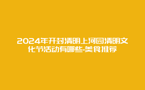 2024年开封清明上河园清明文化节活动有哪些-美食推荐