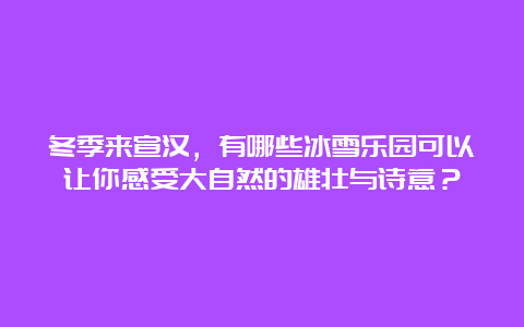 冬季来宣汉，有哪些冰雪乐园可以让你感受大自然的雄壮与诗意？