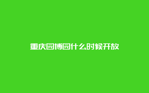 重庆园博园什么时候开放