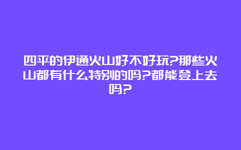 四平的伊通火山好不好玩?那些火山都有什么特别的吗?都能登上去吗?