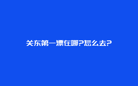 关东第一漂在哪?怎么去?