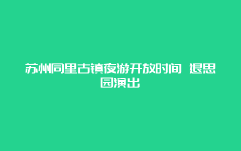 苏州同里古镇夜游开放时间 退思园演出