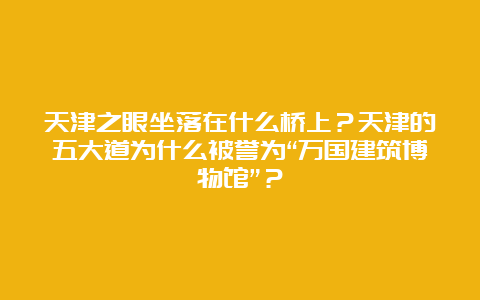 天津之眼坐落在什么桥上？天津的五大道为什么被誉为“万国建筑博物馆”？