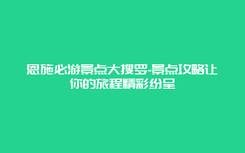 恩施必游景点大搜罗-景点攻略让你的旅程精彩纷呈