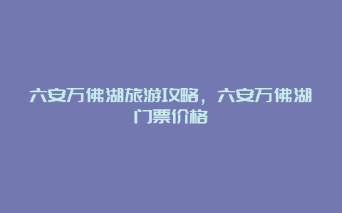 六安万佛湖旅游攻略，六安万佛湖门票价格