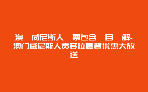 澳門威尼斯人門票包含項目詳解-澳门威尼斯人贡多拉套餐优惠大放送