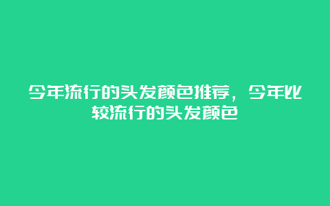 今年流行的头发颜色推荐，今年比较流行的头发颜色