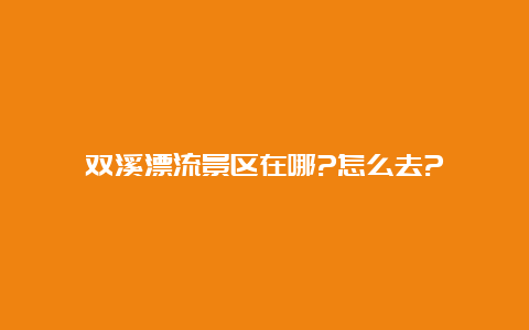 双溪漂流景区在哪?怎么去?