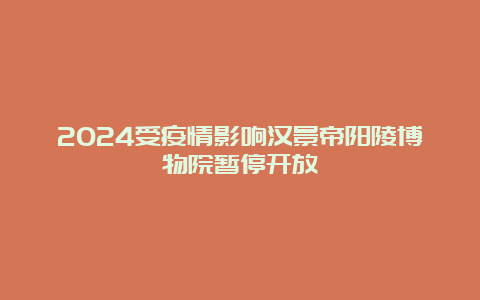 2024受疫情影响汉景帝阳陵博物院暂停开放