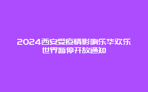 2024西安受疫情影响乐华欢乐世界暂停开放通知