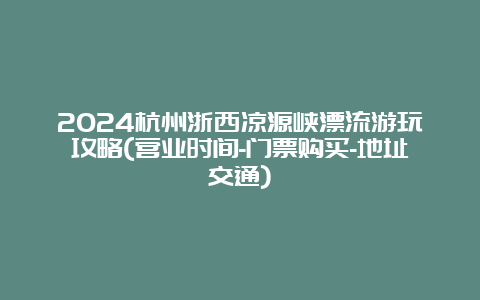 2024杭州浙西凉源峡漂流游玩攻略(营业时间-门票购买-地址交通)