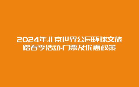 2024年北京世界公园环球文旅踏春季活动-门票及优惠政策