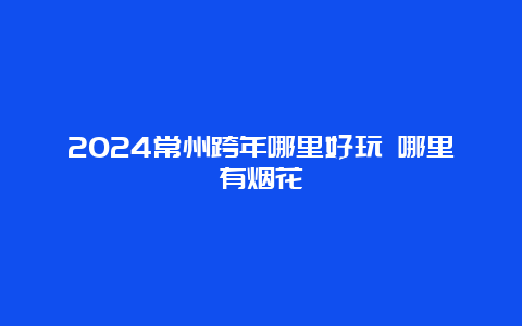 2024常州跨年哪里好玩 哪里有烟花