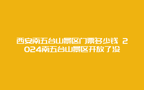 西安南五台山景区门票多少钱 2024南五台山景区开放了没