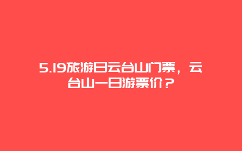 5.19旅游日云台山门票，云台山一日游票价？