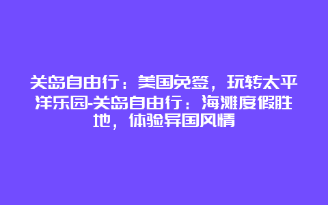 关岛自由行：美国免签，玩转太平洋乐园-关岛自由行：海滩度假胜地，体验异国风情