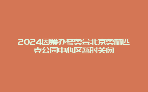 2024因筹办冬奥会北京奥林匹克公园中心区暂时关闭