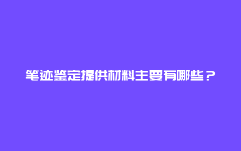 笔迹鉴定提供材料主要有哪些？