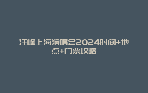 汪峰上海演唱会2024时间+地点+门票攻略