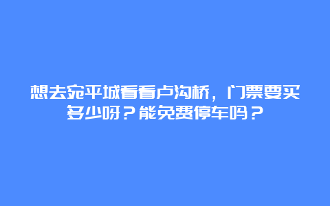 想去宛平城看看卢沟桥，门票要买多少呀？能免费停车吗？