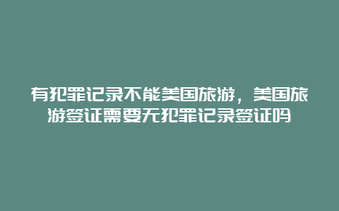 有犯罪记录不能美国旅游，美国旅游签证需要无犯罪记录签证吗