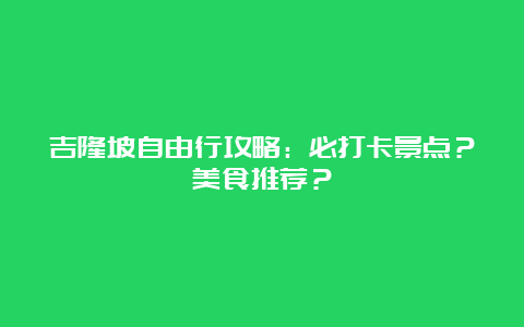 吉隆坡自由行攻略：必打卡景点？美食推荐？