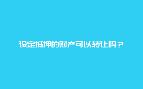 设定抵押的财产可以转让吗？