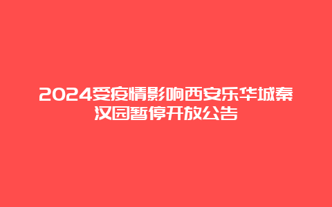 2024受疫情影响西安乐华城秦汉园暂停开放公告