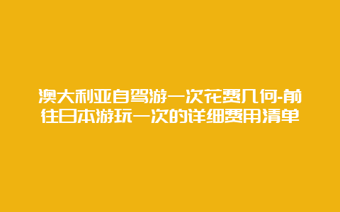 澳大利亚自驾游一次花费几何-前往日本游玩一次的详细费用清单