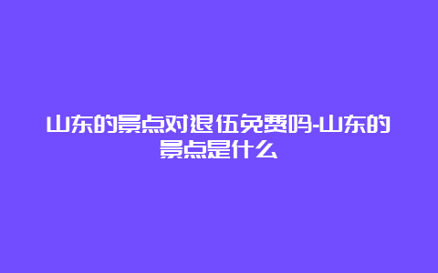 山东的景点对退伍免费吗-山东的景点是什么