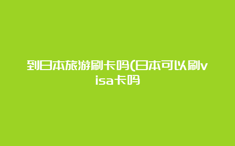 到日本旅游刷卡吗(日本可以刷visa卡吗