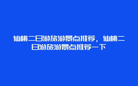 仙桃二日游旅游景点推荐，仙桃二日游旅游景点推荐一下