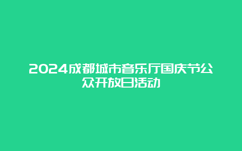 2024成都城市音乐厅国庆节公众开放日活动